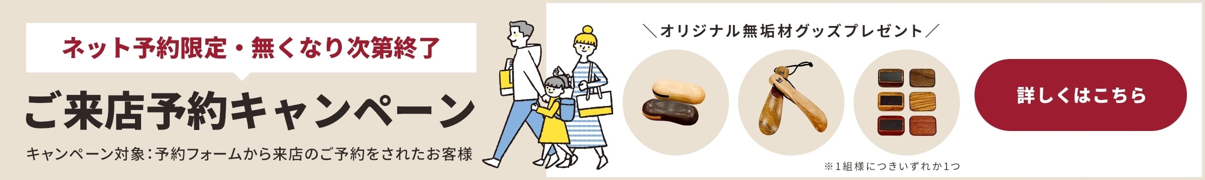 ご来店予約キャンペーン - ネット予約限定、無くなり次第終了。オリジナル無料ギフトプレゼント。詳しくはこちら。