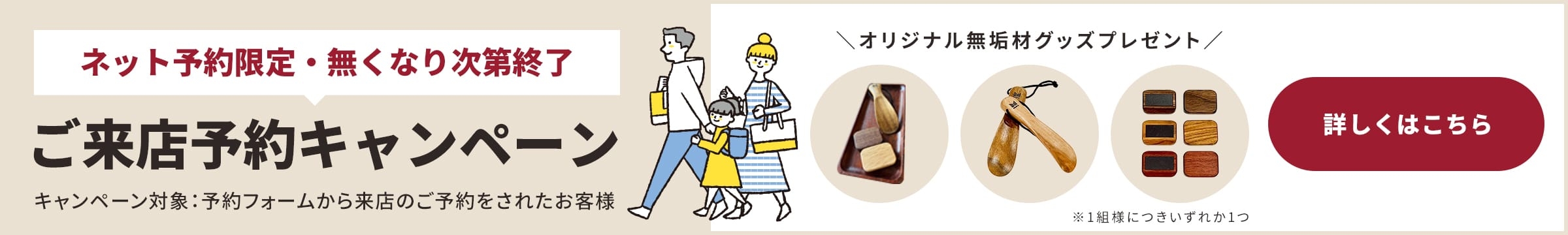 ご来店予約キャンペーン - ネット予約限定、無くなり次第終了。オリジナル無料ギフトプレゼント。詳しくはこちら。