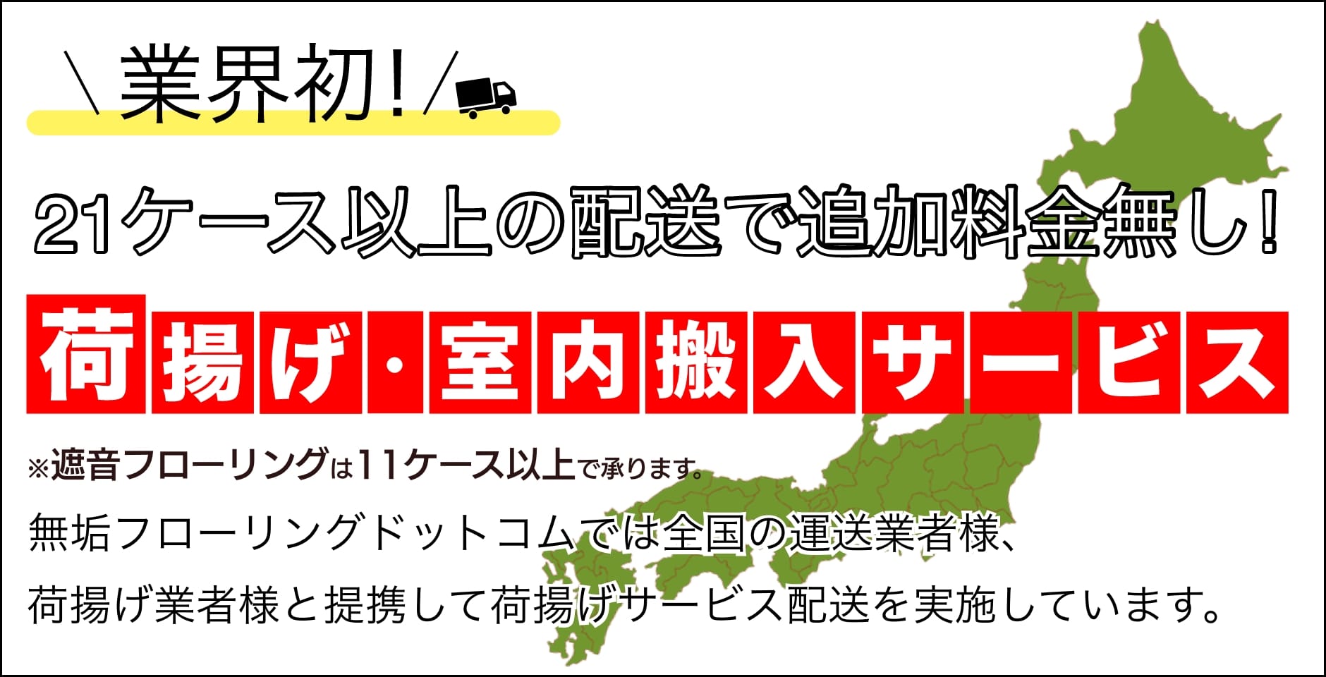 21ケース以上の配送で追加料金無し！荷揚げサービス承ります。※遮音フローリングは11ケース以上でも承ります。